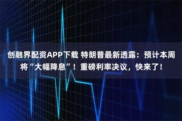 创融界配资APP下载 特朗普最新透露：预计本周将“大幅降息”！重磅利率决议，快来了！