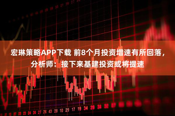 宏琳策略APP下载 前8个月投资增速有所回落，分析师：接下来基建投资或将提速