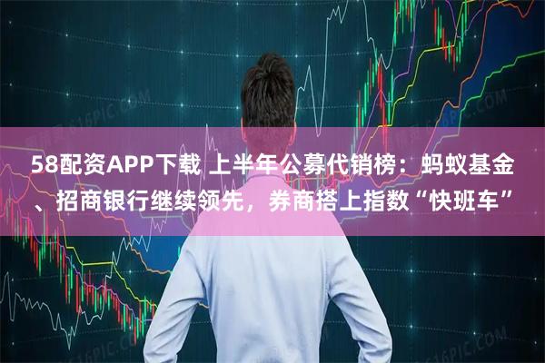 58配资APP下载 上半年公募代销榜：蚂蚁基金、招商银行继续领先，券商搭上指数“快班车”