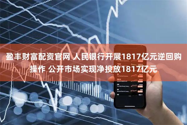 盈丰财富配资官网 人民银行开展1817亿元逆回购操作 公开市场实现净投放1817亿元