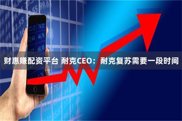 财惠赚配资平台 耐克CEO：耐克复苏需要一段时间