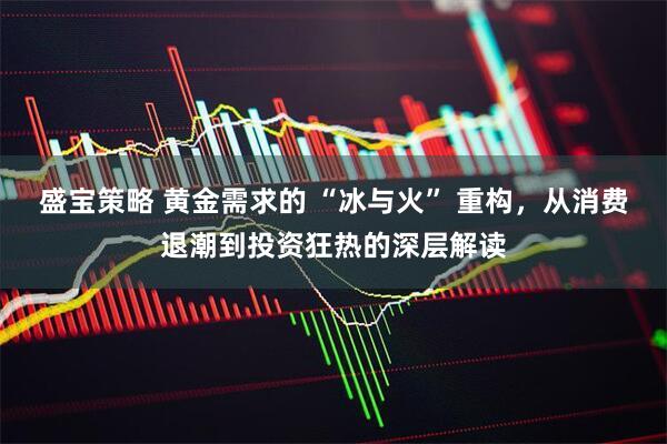 盛宝策略 黄金需求的 “冰与火” 重构，从消费退潮到投资狂热的深层解读