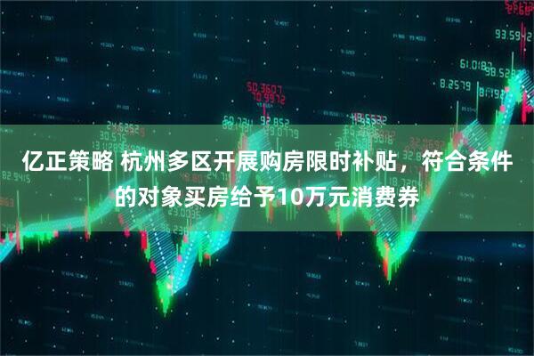 亿正策略 杭州多区开展购房限时补贴，符合条件的对象买房给予10万元消费券