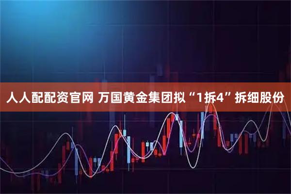 人人配配资官网 万国黄金集团拟“1拆4”拆细股份