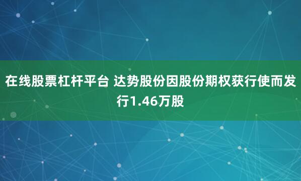 在线股票杠杆平台 达势股份因股份期权获行使而发行1.46万股