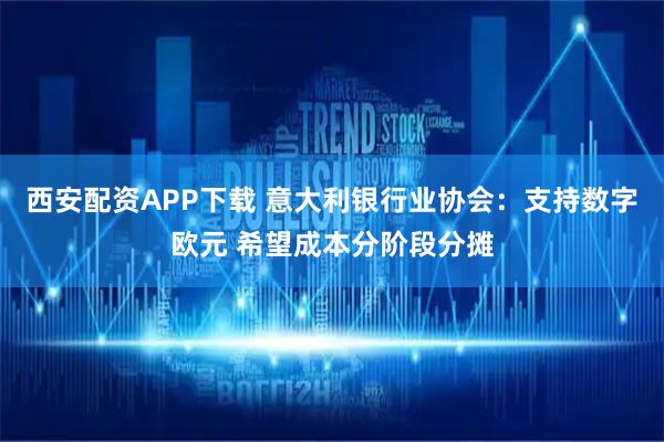 西安配资APP下载 意大利银行业协会：支持数字欧元 希望成本分阶段分摊