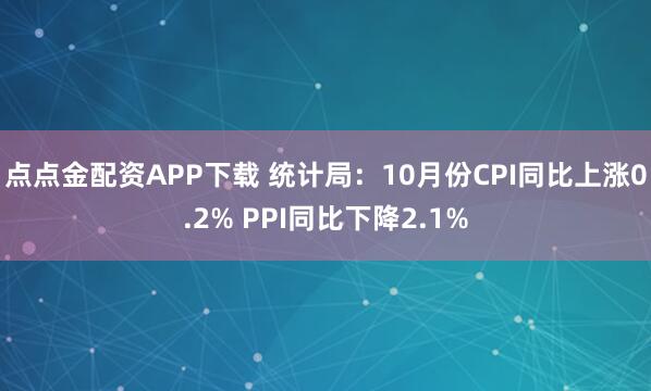 点点金配资APP下载 统计局：10月份CPI同比上涨0.2% PPI同比下降2.1%