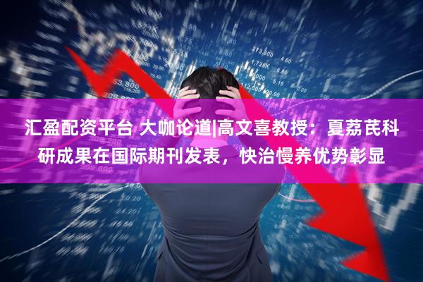 汇盈配资平台 大咖论道|高文喜教授：夏荔芪科研成果在国际期刊发表，快治慢养优势彰显