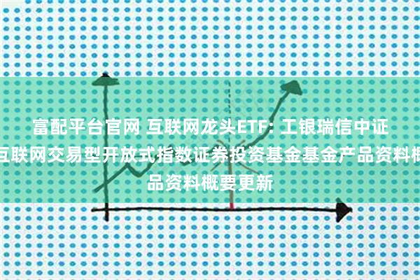 富配平台官网 互联网龙头ETF: 工银瑞信中证沪港深互联网交易型开放式指数证券投资基金基金产品资料概要更新