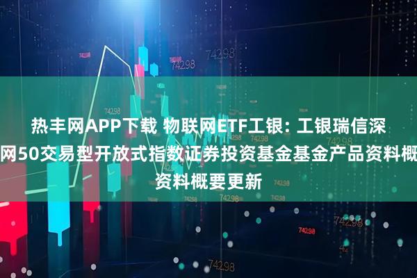 热丰网APP下载 物联网ETF工银: 工银瑞信深证物联网50交易型开放式指数证券投资基金基金产品资料概要更新