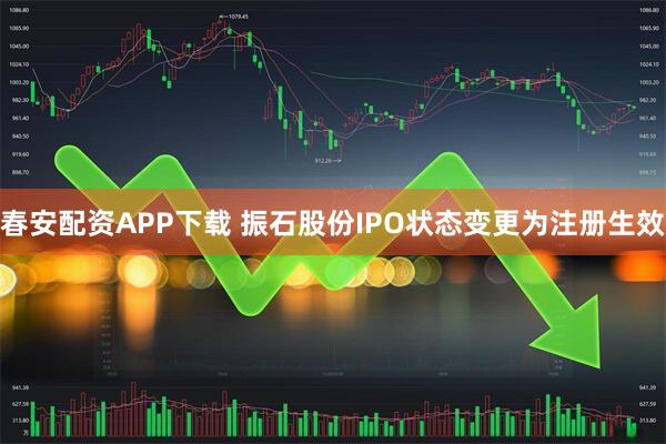 春安配资APP下载 振石股份IPO状态变更为注册生效