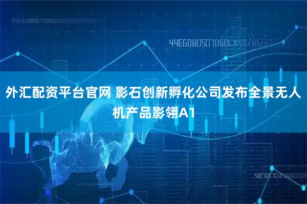 外汇配资平台官网 影石创新孵化公司发布全景无人机产品影翎A1