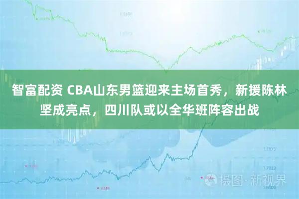 智富配资 CBA山东男篮迎来主场首秀，新援陈林坚成亮点，四川队或以全华班阵容出战