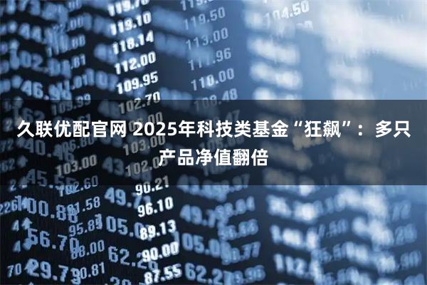 久联优配官网 2025年科技类基金“狂飙”：多只产品净值翻倍