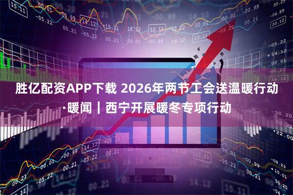 胜亿配资APP下载 2026年两节工会送温暖行动·暖闻｜西宁开展暖冬专项行动