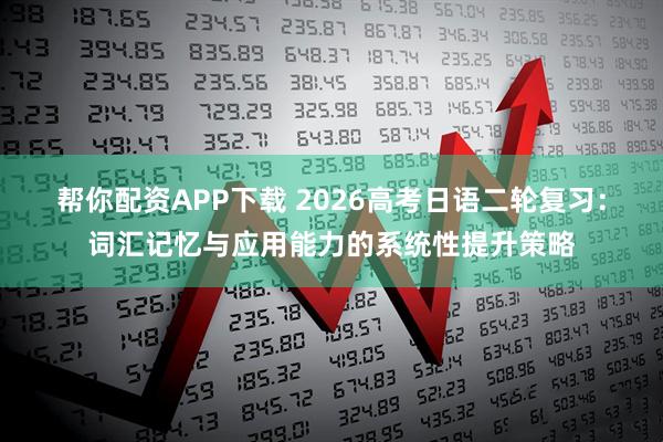 帮你配资APP下载 2026高考日语二轮复习：词汇记忆与应用能力的系统性提升策略