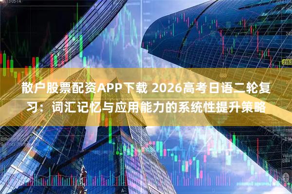 散户股票配资APP下载 2026高考日语二轮复习：词汇记忆与应用能力的系统性提升策略