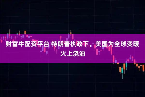 财富牛配资平台 特朗普执政下，美国为全球变暖火上浇油