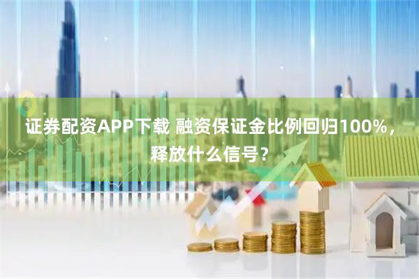 证券配资APP下载 融资保证金比例回归100%，释放什么信号？