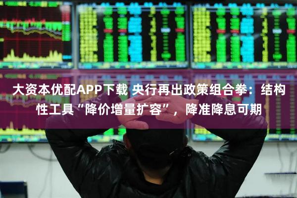 大资本优配APP下载 央行再出政策组合拳：结构性工具“降价增量扩容”，降准降息可期