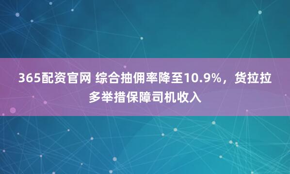 365配资官网 综合抽佣率降至10.9%，货拉拉多举措保障司机收入