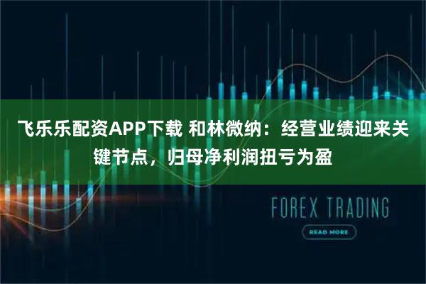 飞乐乐配资APP下载 和林微纳：经营业绩迎来关键节点，归母净利润扭亏为盈