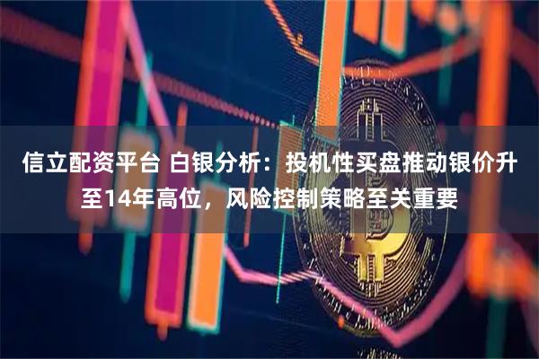 信立配资平台 白银分析：投机性买盘推动银价升至14年高位，风险控制策略至关重要