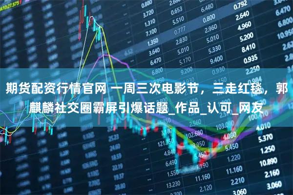 期货配资行情官网 一周三次电影节，三走红毯，郭麒麟社交圈霸屏引爆话题_作品_认可_网友