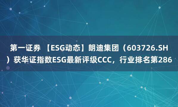 第一证券 【ESG动态】朗迪集团（603726.SH）获华证指数ESG最新评级CCC，行业排名第286