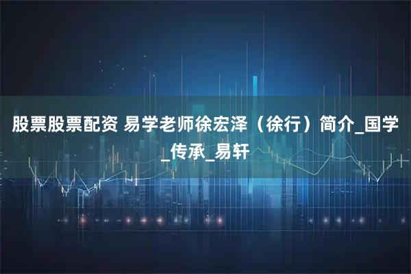 股票股票配资 易学老师徐宏泽（徐行）简介_国学_传承_易轩