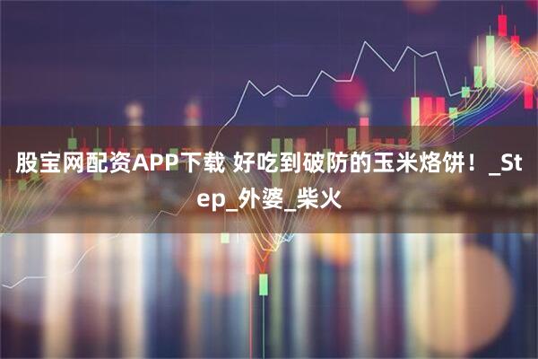 股宝网配资APP下载 好吃到破防的玉米烙饼！_Step_外婆_柴火