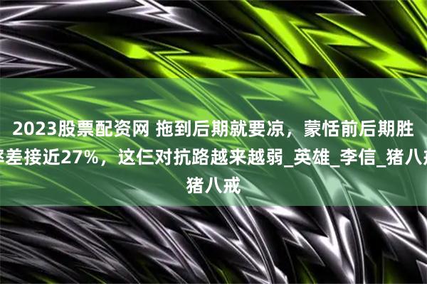 2023股票配资网 拖到后期就要凉，蒙恬前后期胜率差接近27%，这仨对抗路越来越弱_英雄_李信_猪八戒