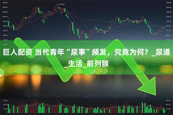 巨人配资 当代青年“尿事”频发，究竟为何？_尿道_生活_前列腺