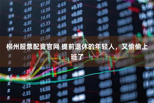 柳州股票配资官网 提前退休的年轻人，又偷偷上班了