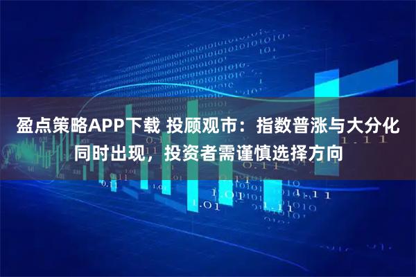 盈点策略APP下载 投顾观市：指数普涨与大分化同时出现，投资者需谨慎选择方向