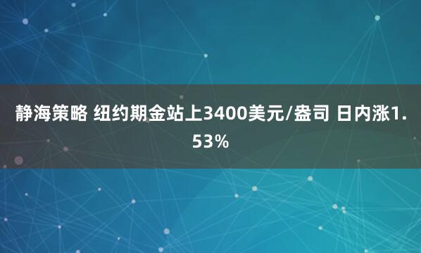 静海策略 纽约期金站上3400美元/盎司 日内涨1.53%