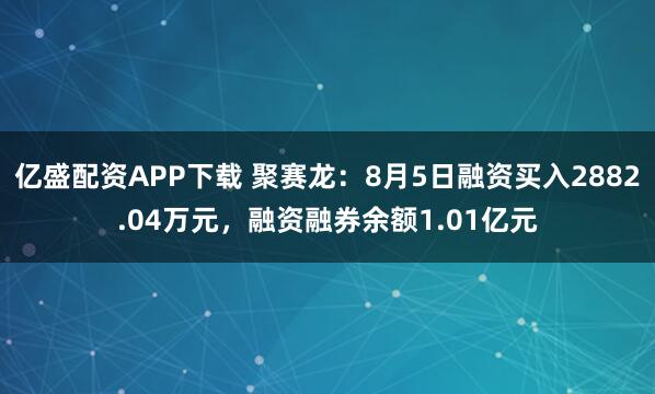 亿盛配资APP下载 聚赛龙：8月5日融资买入2882.04万元，融资融券余额1.01亿元