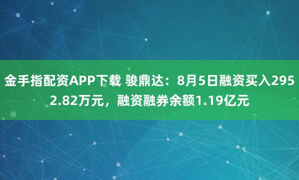 金手指配资APP下载 骏鼎达：8月5日融资买入2952.82万元，融资融券余额1.19亿元