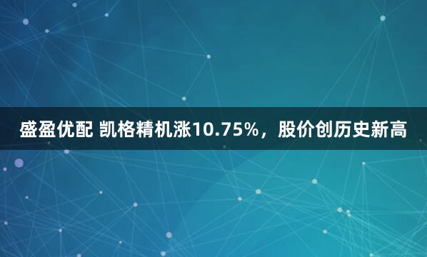 盛盈优配 凯格精机涨10.75%，股价创历史新高