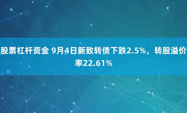 股票杠杆资金 9月4日新致转债下跌2.5%，转股溢价率22.61%