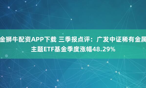 金狮牛配资APP下载 三季报点评：广发中证稀有金属主题ETF基金季度涨幅48.29%