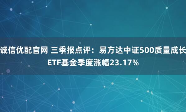 诚信优配官网 三季报点评：易方达中证500质量成长ETF基金季度涨幅23.17%