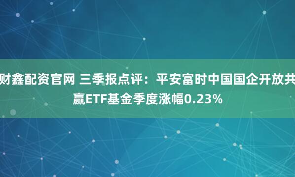 财鑫配资官网 三季报点评：平安富时中国国企开放共赢ETF基金季度涨幅0.23%