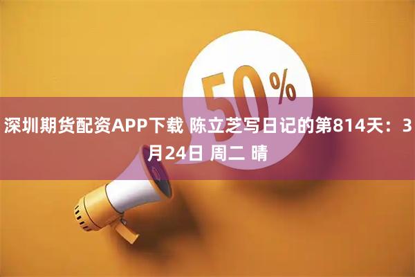 深圳期货配资APP下载 陈立芝写日记的第814天：3月24日 周二 晴