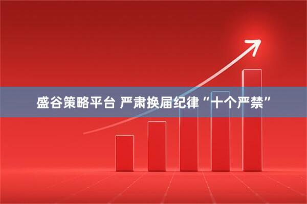 盛谷策略平台 严肃换届纪律“十个严禁”